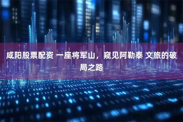 咸阳股票配资 一座将军山，窥见阿勒泰 文旅的破局之路