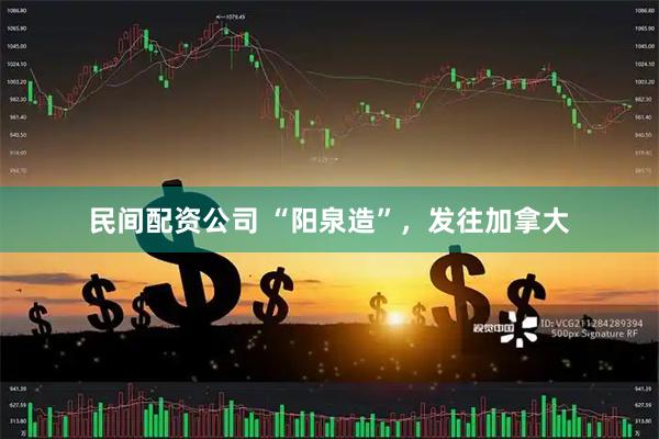 民间配资公司 “阳泉造”，发往加拿大