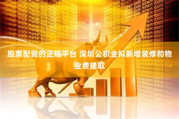 股票配资的正规平台 深圳公积金拟新增装修和物业费提取