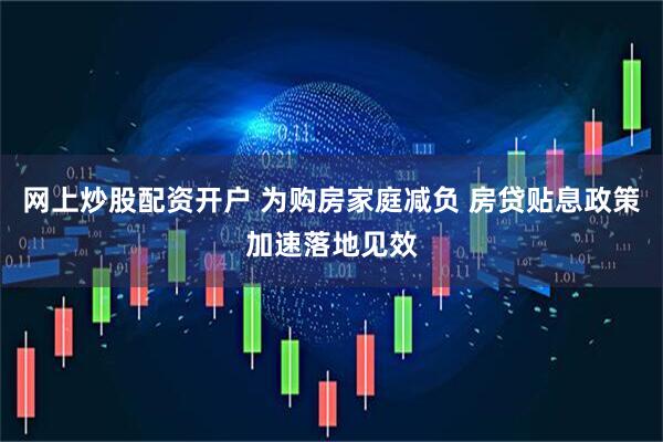 网上炒股配资开户 为购房家庭减负 房贷贴息政策加速落地见效